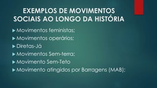 EXEMPLOS DE MOVIMENTOS
SOCIAIS AO LONGO DA HISTÓRIA
 Movimentos feministas;
 Movimentos operários;
 Diretas-Já
 Movimentos Sem-terra;
 Movimento Sem-Teto
 Movimento atingidos por Barragens (MAB);
 