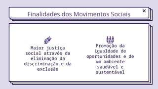 Finalidades dos Movimentos Sociais
Promoção da
igualdade de
oportunidades e de
um ambiente
saudável e
sustentável
Maior justiça
social através da
eliminação da
discriminação e da
exclusão
 