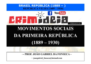 BRASIL REPÚBLICA (1889 – )
Prof. Iair
iair@pop.com.br
REPÚBLICA VELHA (1889 – 1930)
MOVIMENTOS SOCIAIS
DA PRIMEIRA REPÚBLICA
(1889 – 1930)
–- PROF. JOÃO GABRIEL DA FONSECA –
– joaogabriel_fonseca@hotmail.com
–VÍDEOAULAS
 