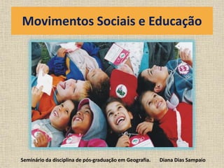 Movimentos Sociais e Educação 
Seminário da disciplina de pós-graduação em Geografia. Diana Dias Sampaio 
 