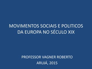 MOVIMENTOS SOCIAIS E POLITICOS
DA EUROPA NO SÉCULO XIX
PROFESSOR VAGNER ROBERTO
ARUJÁ, 2015
 