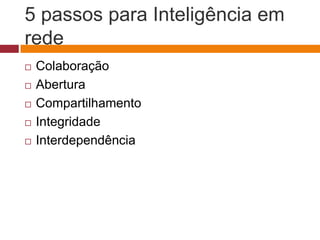 5 passos para Inteligência em 
rede 
 Colaboração 
 Abertura 
 Compartilhamento 
 Integridade 
 Interdependência 
 