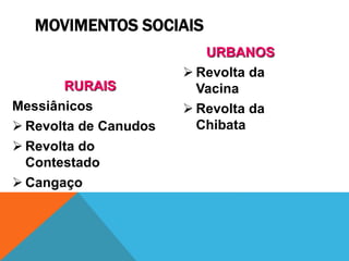 RURAIS
Messiânicos
 Revolta de Canudos
 Revolta do
Contestado
 Cangaço
URBANOS
 Revolta da
Vacina
 Revolta da
Chibata
MOVIMENTOS SOCIAIS
 