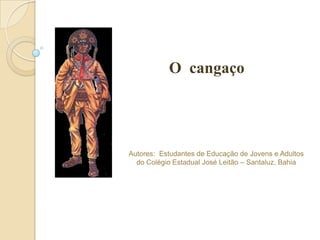 O  cangaço  Autores:  Estudantes de Educação de Jovens e Adultos  do Colégio Estadual José Leitão – Santaluz, Bahia 