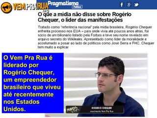 O Vem Pra Rua éO Vem Pra Rua é
liderado porliderado por
Rogério Chequer,Rogério Chequer,
um empreendedorum empreendedor
brasileiro que viveubrasileiro que viveu
até recentementeaté recentemente
nos Estadosnos Estados
Unidos.Unidos.
 
