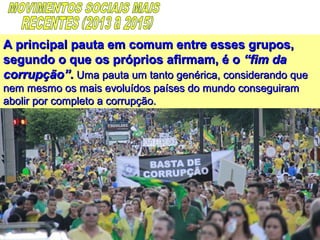 A principal pauta em comum entre esses grupos,A principal pauta em comum entre esses grupos,
segundo o que os próprios afirmam, é osegundo o que os próprios afirmam, é o “fim da“fim da
corrupção”.corrupção”. Uma pauta um tanto genérica, considerando queUma pauta um tanto genérica, considerando que
nem mesmo os mais evoluídos países do mundo conseguiramnem mesmo os mais evoluídos países do mundo conseguiram
abolir por completo a corrupção.abolir por completo a corrupção.
 