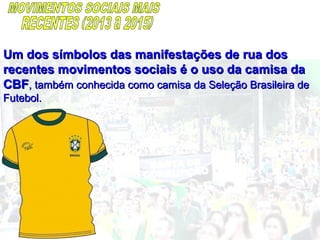 Um dos símbolos das manifestações de rua dosUm dos símbolos das manifestações de rua dos
recentes movimentos sociais é o uso da camisa darecentes movimentos sociais é o uso da camisa da
CBFCBF, também conhecida como camisa da Seleção Brasileira de, também conhecida como camisa da Seleção Brasileira de
Futebol.Futebol.
 