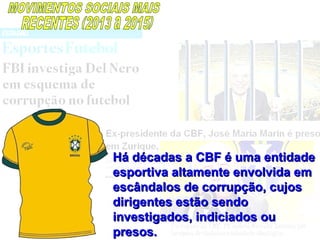 Há décadas a CBF é uma entidadeHá décadas a CBF é uma entidade
esportiva altamente envolvida emesportiva altamente envolvida em
escândalos de corrupção, cujosescândalos de corrupção, cujos
dirigentes estão sendodirigentes estão sendo
investigados, indiciados ouinvestigados, indiciados ou
presos.presos.
 