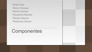 Componentes
•Édila Karla
•Elane Vanessa
•Marcio Gomes
•Margarida Mendes
•Rayssa Nayara
•Rosemary Santos
 