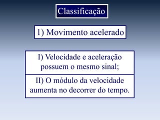 Classificação
1) Movimento acelerado
I) Velocidade e aceleração
possuem o mesmo sinal;
II) O módulo da velocidade
aumenta no decorrer do tempo.

 