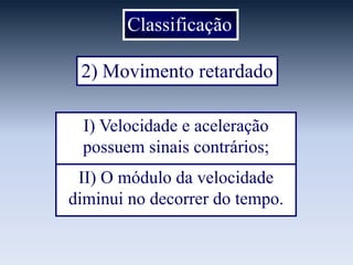 Classificação
2) Movimento retardado
I) Velocidade e aceleração
possuem sinais contrários;
II) O módulo da velocidade
diminui no decorrer do tempo.

 