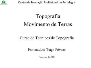 Topografia
Movimento de Terras
Centro de Formação Profissional de Portalegre
Curso de Técnicos de Topografia
Formador: Tiago Póvoas
Fevereiro de 2008
 