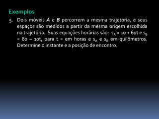 5. Dois móveis A e B percorrem a mesma trajetória, e seus
espaços são medidos a partir da mesma origem escolhida
na trajetória. Suas equações horárias são: sA = 10 + 60t e sB
= 80 – 10t, para t = em horas e sA e sB em quilômetros.
Determine o instante e a posição de encontro.
 