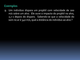 9. Um indivíduo dispara um projétil com velocidade de 200
m/s sobre um alvo. Ele ouve o impacto do projétil no alvo,
2,7 s depois do disparo. Sabendo-se que a velocidade do
som no ar é 340 m/s, qual a distância do indivíduo ao alvo ?
 