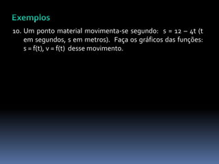 10. Um ponto material movimenta-se segundo: s = 12 – 4t (t
em segundos, s em metros). Faça os gráficos das funções:
s = f(t), v = f(t) desse movimento.
 