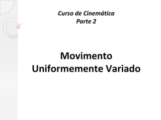 Curso de Cinemática
           Parte 2




      Movimento
Uniformemente Variado
 