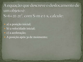  a) a posição inicial;
 b) a velocidade inicial;
 c) a aceleração;
 A posição após 3s de moimento;

 