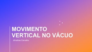 MOVIMENTO
VERTICAL NO VÁCUO
Jônathas Carvalho
 