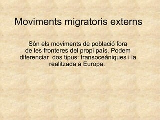 Moviments migratoris externs Són els moviments de població fora de les fronteres del propi país. Podem diferenciar  dos tipus: transoceàniques i la realitzada a Europa.  