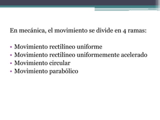 En mecánica, el movimiento se divide en 4 ramas:Movimiento rectilíneo uniformeMovimiento rectilíneo uniformemente aceleradoMovimiento circularMovimiento parabólico