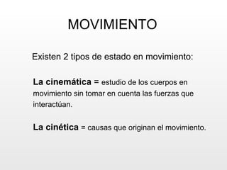 MOVIMIENTO Existen 2 tipos de estado en movimiento: La cinemática  =  estudio de los cuerpos en  movimiento sin tomar en cuenta las fuerzas que  interactúan. La cinética  = causas que originan el movimiento. 