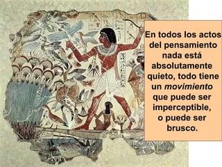 En todos los actos del pensamiento  nada está  absolutamente  quieto, todo tiene un  movimiento   que puede ser  imperceptible,  o puede ser  brusco.   