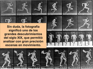 Sin duda, la fotografía significó uno de los grandes descubrimientos del siglo XIX, que permitió analizar con gran precisión escenas en movimiento. 
