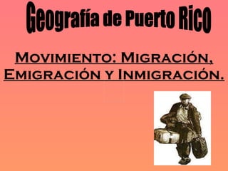 Movimiento: Migración, Emigración y Inmigración.   Geografía de Puerto Rico 