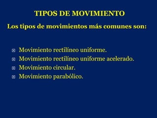TIPOS DE MOVIMIENTO
Los tipos de movimientos más comunes son:


    Movimiento rectilíneo uniforme.
    Movimiento rectilíneo uniforme acelerado.
    Movimiento circular.
    Movimiento parabólico.
 