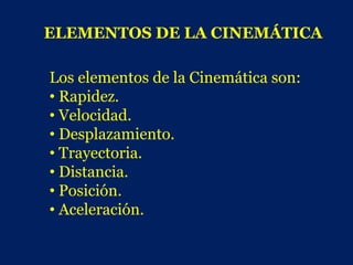 ELEMENTOS DE LA CINEMÁTICA

Los elementos de la Cinemática son:
• Rapidez.
• Velocidad.
• Desplazamiento.
• Trayectoria.
• Distancia.
• Posición.
• Aceleración.
 