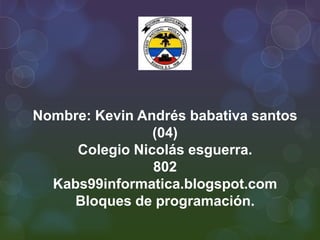 Nombre: Kevin Andrés babativa santos
                (04)
     Colegio Nicolás esguerra.
                802
  Kabs99informatica.blogspot.com
     Bloques de programación.
 