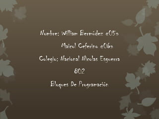 Nombre: William Bermúdez «05»
         Maicol Ceferino «06»
Colegio: Nacional Nicolas Esguerra
              802
    Bloques De Programación
 