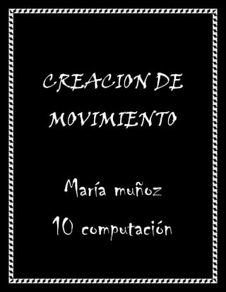 CREACION DE
MOVIMIENTO


 María muñoz
10 computación
 