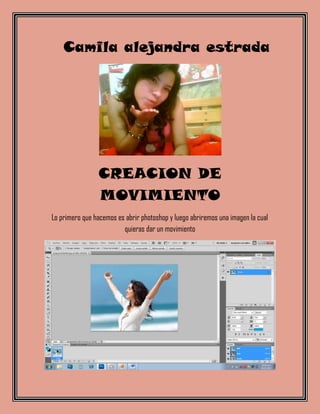 Camila alejandra estrada




                CREACION DE
                MOVIMIENTO
Lo primero que hacemos es abrir photoshop y luego abriremos una imagen la cual
                         quieras dar un movimiento
 