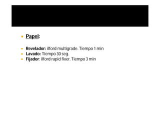    Papel:

   Revelador: ilford multigrade. Tiempo 1 min
   Lavado: Tiempo 30 seg.
   Fijador: ilford rapid fixer. Tiempo 3 min
 