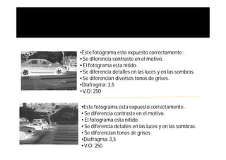•Este fotograma esta expuesto correctamente .
• Se diferencia contraste en el motivo.
• El fotograma esta nítido.
• Se diferencia detalles en las luces y en las sombras.
• Se diferencian diversos tonos de grises.
•Diafragma: 3,5
• V.O: 250

•Este fotograma esta expuesto correctamente .
• Se diferencia contraste en el motivo.
• El fotograma esta nítido.
• Se diferencia detalles en las luces y en las sombras.
• Se diferencian tonos de grises.
•Diafragma: 3,5
• V.O: 250
 