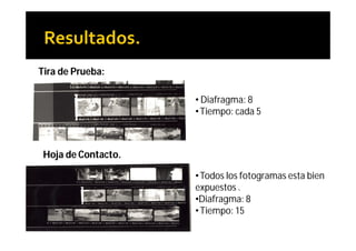 Tira de Prueba:

                     • Diafragma: 8
                     • Tiempo: cada 5



 Hoja de Contacto.

                     • Todos los fotogramas esta bien
                     expuestos .
                     •Diafragma: 8
                     • Tiempo: 15
 
