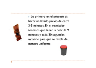 Lo primero en el proceso es
hacer un lavado previo de entre
3-5 minutos. En el revelador
tenemos que tener la película 9
minutos y cada 30 segundos
moverlo para que se revele de
manera uniforme.
 