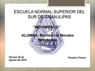ESCUELA NORMAL SUPERIOR DEL
SUR DE TAMAULIPAS
‘’MOVIMIENTO’’
ALUMNA: Montserrat Morales
Hernández.
Viernes 26 de
agosto del 2016
Tampico,Tamps.
 