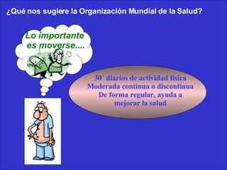 Lo importante  es moverse.... ¿Qué nos sugiere la Organización Mundial de la Salud?   30´ diarios de actividad física Moderada continua o discontinua De forma regular, ayuda a mejorar la salud 