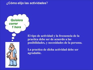   ¿Cómo elijo las actividades ? El tipo de actividad y la frecuencia de la practica debe ser de acuerdo a las posibilidades, y necesidades de la persona. La practica de dicha actividad debe ser agradable. Quisiera correr  1 hora  