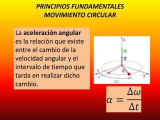 PRINCIPIOS FUNDAMENTALES
MOVIMIENTO CIRCULAR
La aceleración angular
es la relación que existe
entre el cambio de la
velocidad angular y el
intervalo de tiempo que
tarda en realizar dicho
cambio.