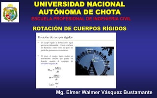 UNIVERSIDAD NACIONAL
AUTÓNOMA DE CHOTA
ROTACIÓN DE CUERPOS RÍGIDOS
ESCUELA PROFESIONAL DE INGENIERIA CIVIL
Mg. Elmer Walmer Vásquez Bustamante
 