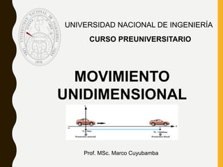 UNIVERSIDAD NACIONAL DE INGENIERÍA
MOVIMIENTO
UNIDIMENSIONAL
CURSO PREUNIVERSITARIO
Prof. MSc. Marco Cuyubamba
 