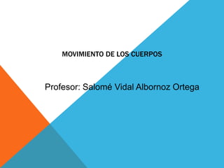 MOVIMIENTO DE LOS CUERPOS

Profesor: Salomé Vidal Albornoz Ortega

 