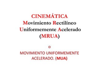 CINEMÁTICA 
Movimiento Rectilíneo 
Uniformemente Acelerado 
(MRUA) 
o 
MOVIMIENTO UNIFORMEMENTE 
ACELERADO. (MUA) 
 