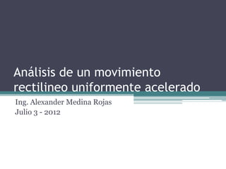 Análisis de un movimiento
rectilineo uniformente acelerado
Ing. Alexander Medina Rojas
Julio 3 - 2012
 