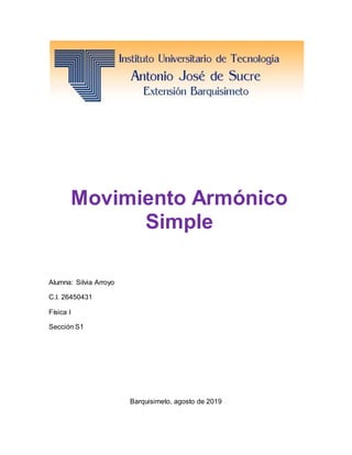 Movimiento Armónico
Simple
Alumna: Silvia Arroyo
C.I. 26450431
Física I
Sección S1
Barquisimeto, agosto de 2019
 