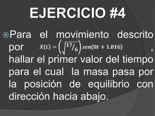 EJERCICIO #4
Para el movimiento descrito
por ,
hallar el primer valor del tiempo
para el cual la masa pasa por
la posición de equilibrio con
dirección hacia abajo.