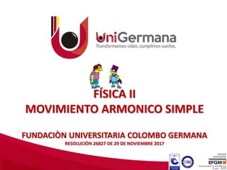 FÍSICA II
MOVIMIENTO ARMONICO SIMPLE
FUNDACIÒN UNIVERSITARIA COLOMBO GERMANA
RESOLUCIÒN 26827 DE 29 DE NOVIEMBRE 2017
 
